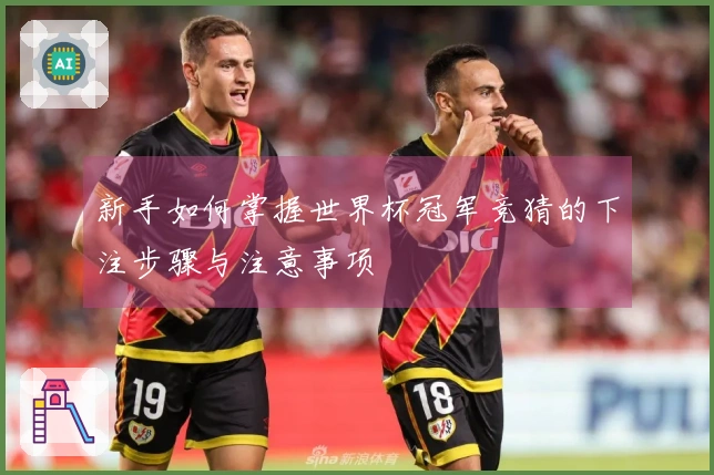 新手如何掌握世界杯冠军竞猜的下注步骤与注意事项