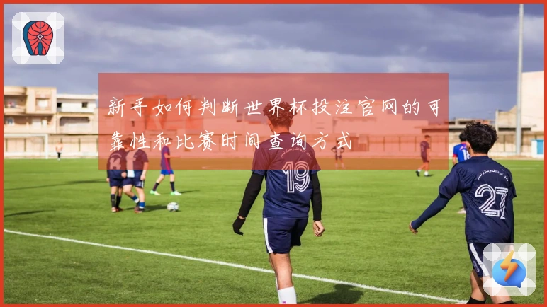 新手如何判断世界杯投注官网的可靠性和比赛时间查询方式
