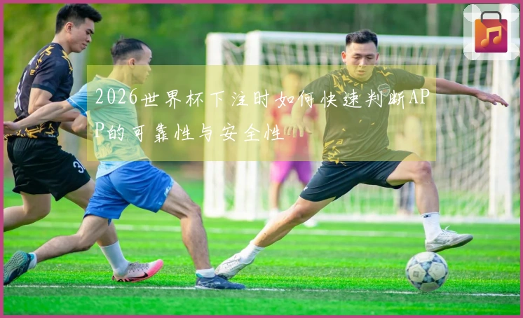 2026世界杯下注时如何快速判断APP的可靠性与安全性