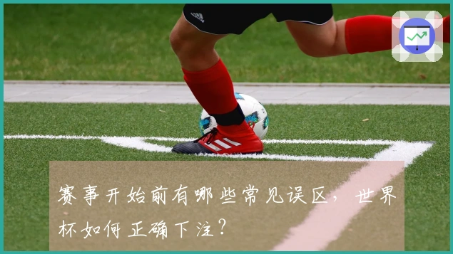 赛事开始前有哪些常见误区，世界杯如何正确下注？