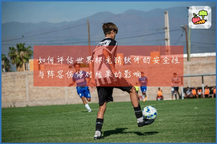 如何评估世界杯竞猜软件的安全性与阵容伤停对结果的影响