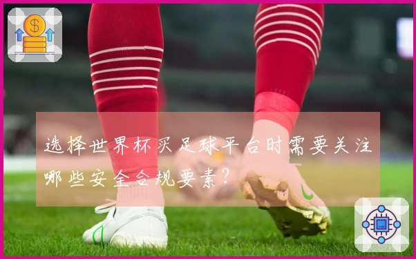 选择世界杯买足球平台时需要关注哪些安全合规要素?