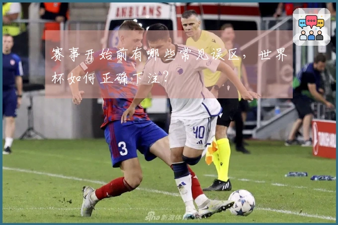赛事开始前有哪些常见误区,世界杯如何正确下注?
