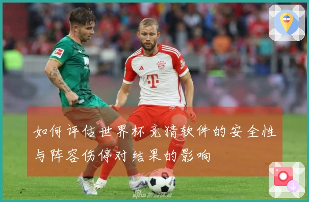 如何评估世界杯竞猜软件的安全性与阵容伤停对结果的影响