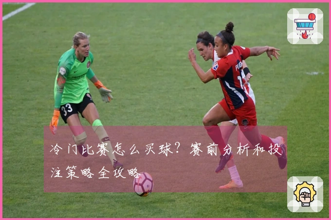 冷门比赛怎么买球？赛前分析和投注策略全攻略