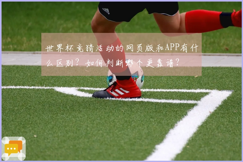 世界杯竞猜活动的网页版和APP有什么区别？如何判断哪个更靠谱？