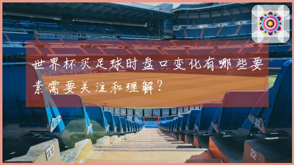 世界杯买足球时盘口变化有哪些要素需要关注和理解？