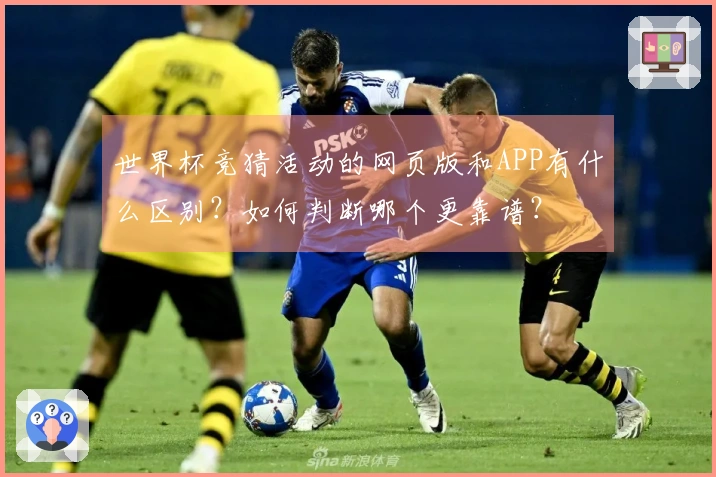 世界杯竞猜活动的网页版和APP有什么区别?如何判断哪个更靠谱?