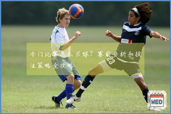 冷门比赛怎么买球?赛前分析和投注策略全攻略